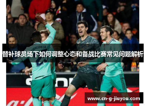 替补球员场下如何调整心态和备战比赛常见问题解析