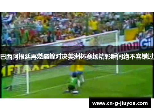巴西阿根廷再燃巅峰对决美洲杯赛场精彩瞬间绝不容错过