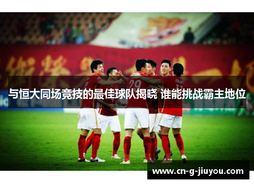 与恒大同场竞技的最佳球队揭晓 谁能挑战霸主地位 与恒大同场竞技的最佳球队揭晓 谁能挑战霸主地位