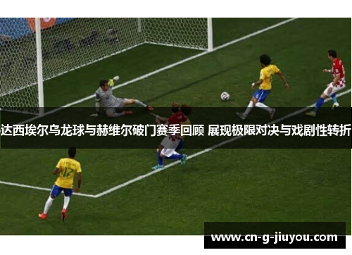 达西埃尔乌龙球与赫维尔破门赛季回顾 展现极限对决与戏剧性转折 达西埃尔乌龙球与赫维尔破门赛季回顾 展现极限对决与戏剧性转折