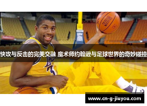 快攻与反击的完美交融 魔术师约翰逊与足球世界的奇妙碰撞