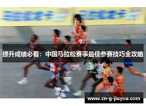 提升成绩必看：中国马拉松赛事最佳参赛技巧全攻略