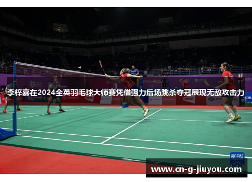 李梓嘉在2024全英羽毛球大师赛凭借强力后场跳杀夺冠展现无敌攻击力