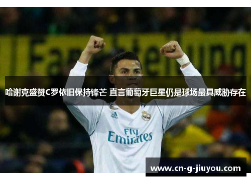 哈谢克盛赞C罗依旧保持锋芒 直言葡萄牙巨星仍是球场最具威胁存在