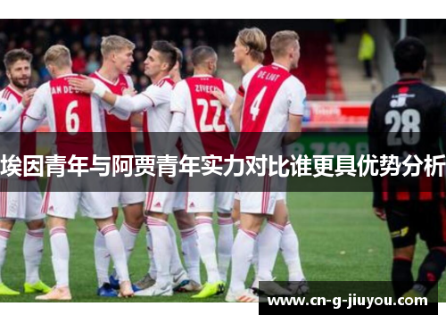 埃因青年与阿贾青年实力对比谁更具优势分析 埃因青年与阿贾青年实力对比谁更具优势分析