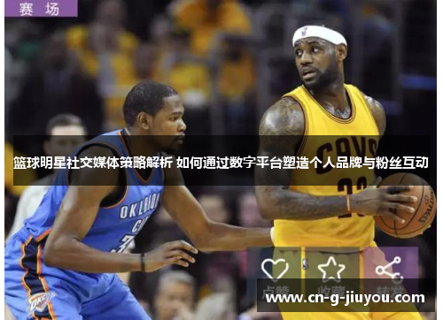 篮球明星社交媒体策略解析 如何通过数字平台塑造个人品牌与粉丝互动