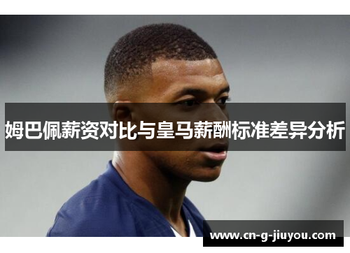 姆巴佩薪资对比与皇马薪酬标准差异分析