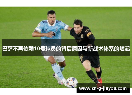 巴萨不再依赖10号球员的背后原因与新战术体系的崛起