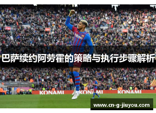 巴萨续约阿劳霍的策略与执行步骤解析
