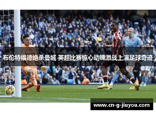 布伦特福德绝杀曼城 英超比赛惊心动魄激战上演足球奇迹