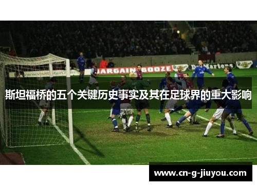 斯坦福桥的五个关键历史事实及其在足球界的重大影响