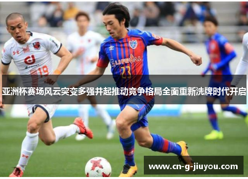 亚洲杯赛场风云突变多强并起推动竞争格局全面重新洗牌时代开启