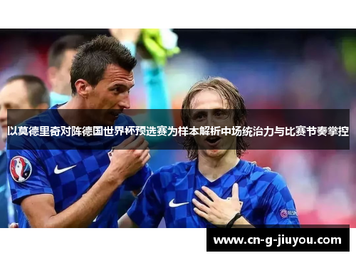 以莫德里奇对阵德国世界杯预选赛为样本解析中场统治力与比赛节奏掌控