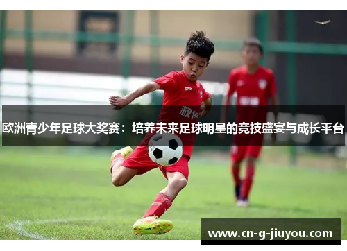 欧洲青少年足球大奖赛：培养未来足球明星的竞技盛宴与成长平台