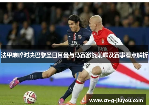 法甲巅峰对决巴黎圣日耳曼与马赛激战前瞻及赛事看点解析