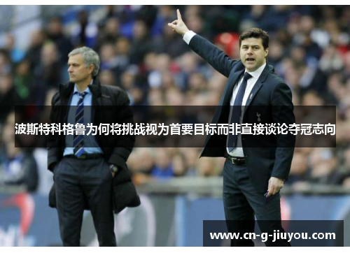 波斯特科格鲁为何将挑战视为首要目标而非直接谈论夺冠志向