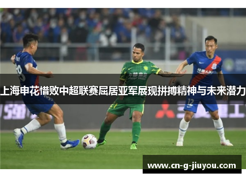 上海申花惜败中超联赛屈居亚军展现拼搏精神与未来潜力
