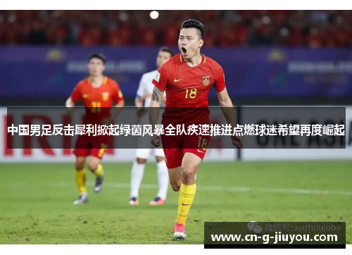 中国男足反击犀利掀起绿茵风暴全队疾速推进点燃球迷希望再度崛起