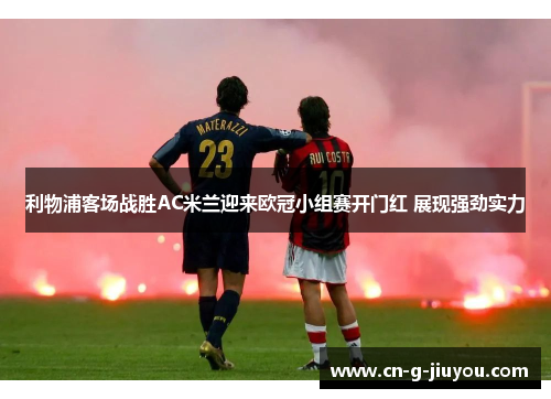 利物浦客场战胜AC米兰迎来欧冠小组赛开门红 展现强劲实力