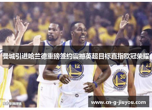 曼城引进哈兰德重磅签约震撼英超目标直指欧冠荣耀