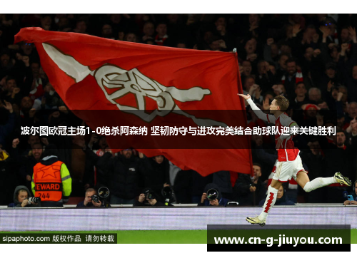 波尔图欧冠主场1-0绝杀阿森纳 坚韧防守与进攻完美结合助球队迎来关键胜利