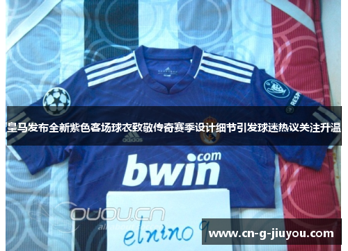 皇马发布全新紫色客场球衣致敬传奇赛季设计细节引发球迷热议关注升温