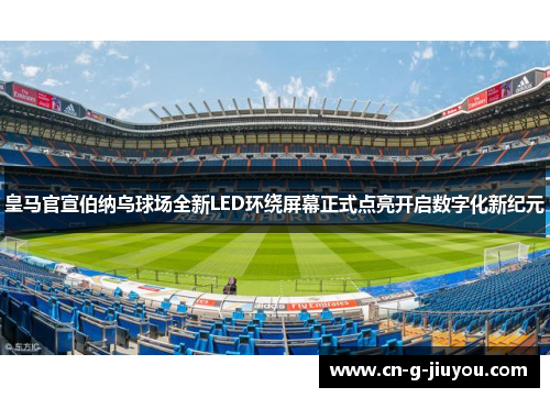 皇马官宣伯纳乌球场全新LED环绕屏幕正式点亮开启数字化新纪元