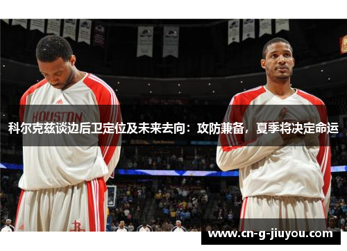 科尔克兹谈边后卫定位及未来去向：攻防兼备，夏季将决定命运