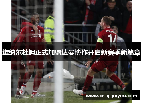 维纳尔杜姆正式加盟达曼协作开启新赛季新篇章