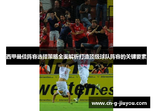 西甲最佳阵容选择策略全面解析打造顶级球队阵容的关键要素 西甲最佳阵容选择策略全面解析打造顶级球队阵容的关键要素