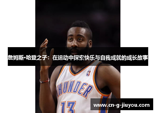 詹姆斯·哈登之子:在运动中探索快乐与自我成就的成长故事 詹姆斯·哈登之子:在运动中探索快乐与自我成就的成长故事