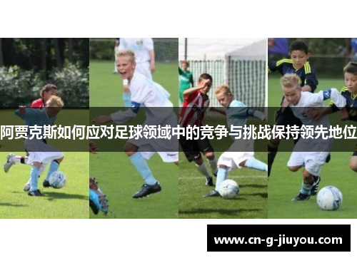 阿贾克斯如何应对足球领域中的竞争与挑战保持领先地位 阿贾克斯如何应对足球领域中的竞争与挑战保持领先地位