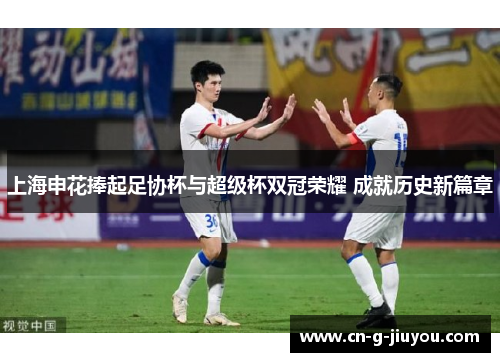 上海申花捧起足协杯与超级杯双冠荣耀 成就历史新篇章 上海申花捧起足协杯与超级杯双冠荣耀 成就历史新篇章